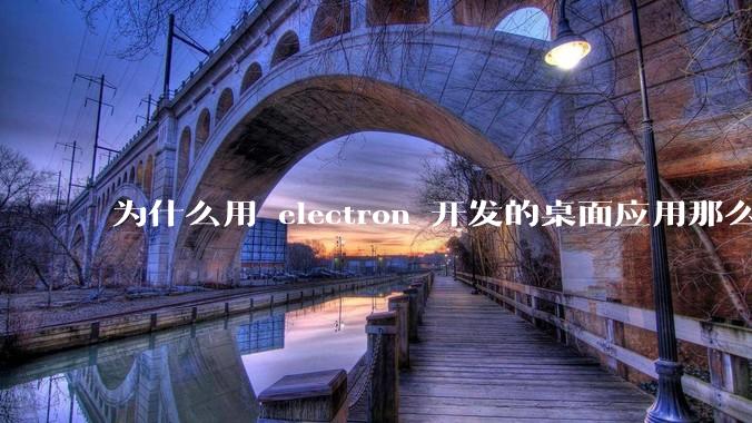 为什么用 electron 开发的桌面应用那么多？