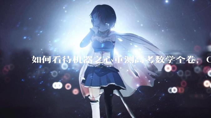 如何看待机器之心重测高考数学全卷，Gemini夺冠，豆包DeepSeek并列第二？