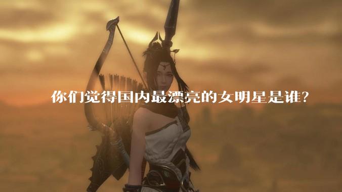 你们觉得国内最漂亮的女明星是谁？