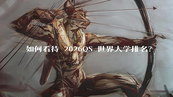 如何看待 2026QS 世界大学排名？