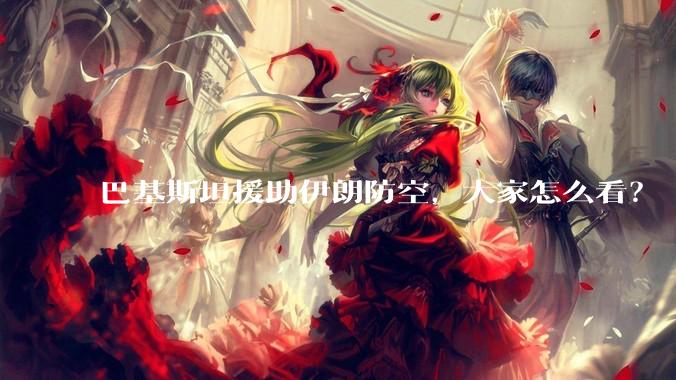 巴基斯坦援助伊朗防空，大家怎么看？