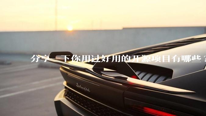 分享一下你用过好用的开源项目有哪些?