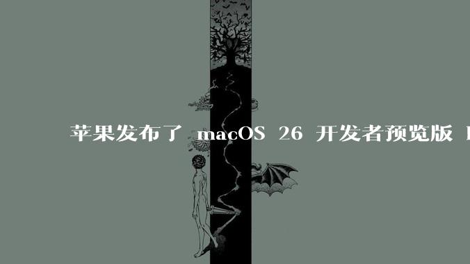 苹果发布了 macOS 26 开发者预览版 Beta 更新，这次更新带来了哪些新功能和改进？