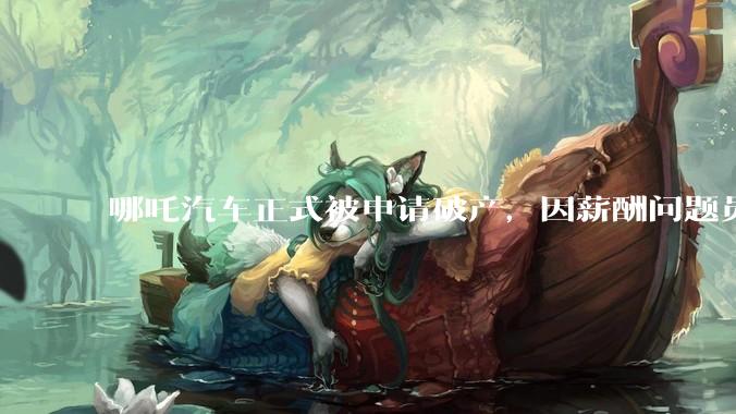 哪吒汽车正式被申请破产，因薪酬问题员工已两月没去上班，被申请破产意味着什么？员工权益还能得到保障吗？