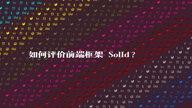 如何评价前端框架 Solid?