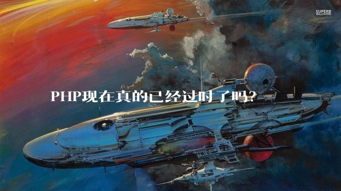 PHP现在真的已经过时了吗？