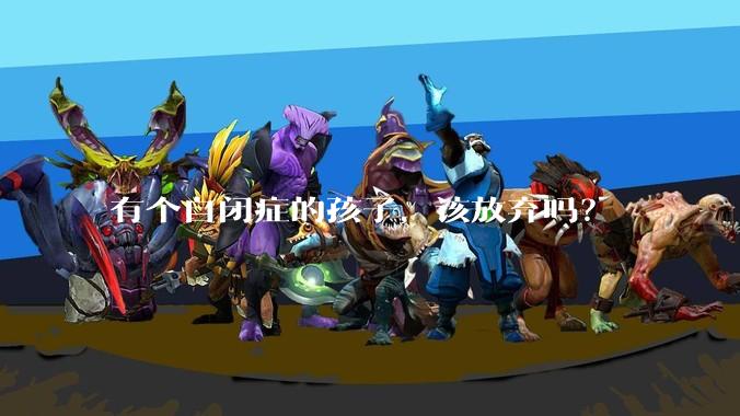 有个自闭症的孩子，该放弃吗？