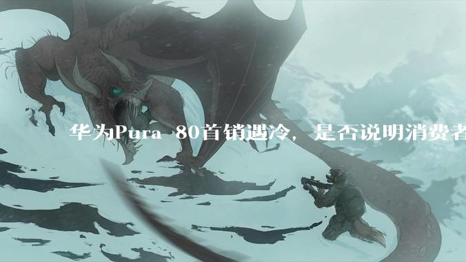 华为Pura 80首销遇冷，是否说明消费者已经开始对麒麟芯片性能有所觉醒？