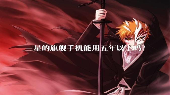 三星的旗舰手机能用五年以上吗？