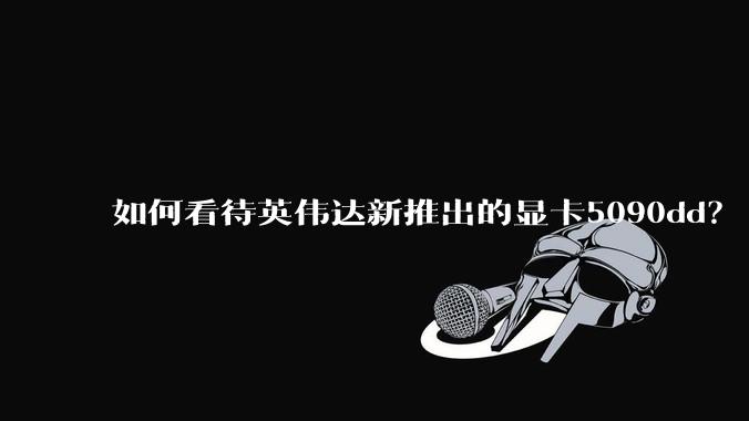 如何看待英伟达新推出的显卡5090dd？