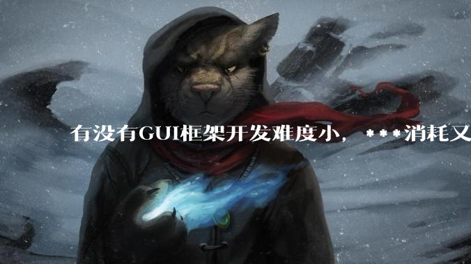 有没有GUI框架开发难度小，***消耗又不多，而且又跨平台？