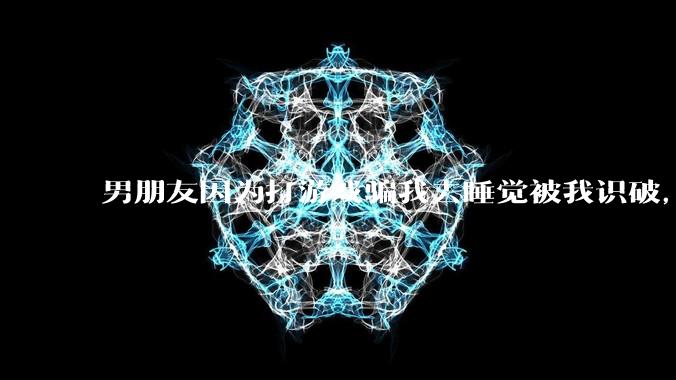 男朋友因为打游戏骗我去睡觉被我识破，然后我提了分手，他同意了，问问男孩子们他怎么想的？