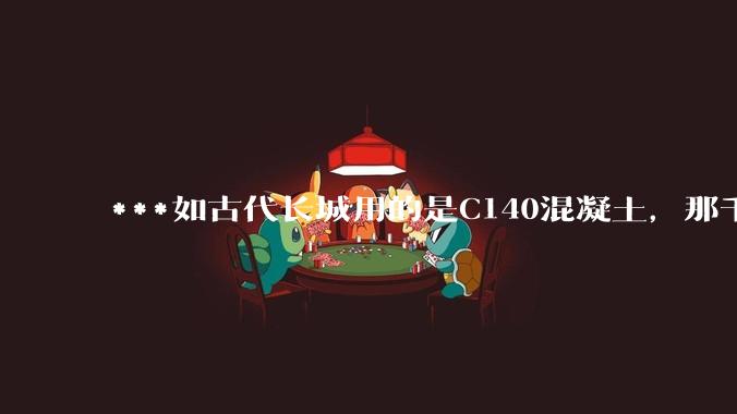 ***如古代长城用的是C140混凝土，那千百年下来会完整的留存至今还是损坏的更加严重？