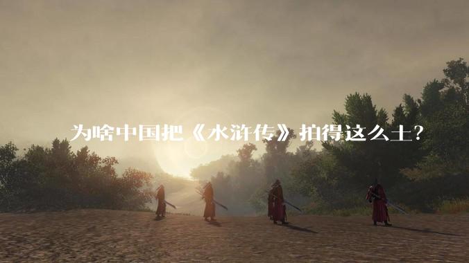 为啥中国把《水浒传》拍得这么土？