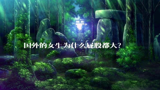 国外的女生为什么屁股都大？
