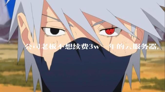 公司老板不想续费3w一年的云服务器，合理吗？